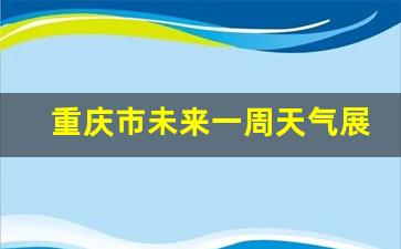 重庆市未来一周天气展望_未来一周重庆天气状况