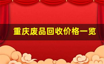 重庆废品回收价格一览表(重庆废品回收价格一览表最新)_https://www.tuogunzhijia.com_原油期货_第1张