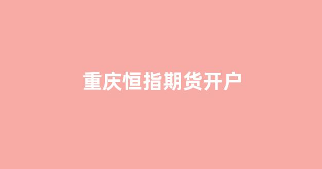 重庆恒指期货开户(恒指期货交易开户)_https://www.xzdzcjn.com_北交所_第1张