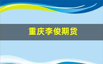 重庆李俊期货(期货高手李俊)_https://www.xzdzcjx.com_创业板_第1张