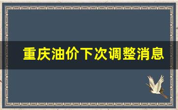 重庆油价下次调整消息-重庆油价下次调整时间