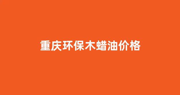 重庆环保木蜡油价格_木蜡油厂家直销