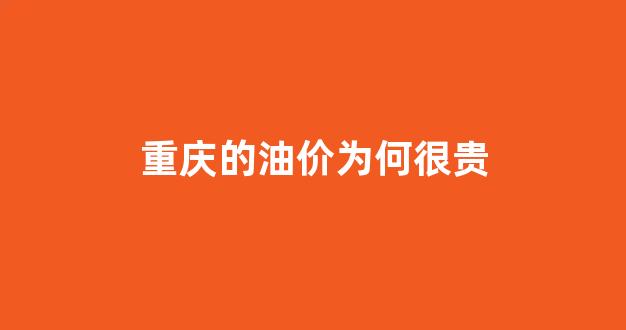 重庆的油价为何很贵_现在重庆的油价是多少