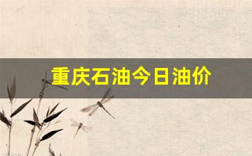 重庆今日石油价格-重庆石油今日油价