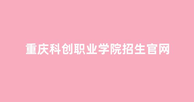 重庆科创职业学院招生官网(重庆科创职业技术学院招生办)_https://www.brunchezvous.com_旅游攻略_第1张