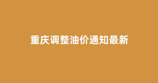 重庆调整油价通知最新_重庆油价涨价