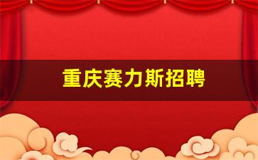 重庆赛力斯招聘(重庆赛力斯招聘信息)_https://www.huakunhengjia.com_财经资讯_第1张