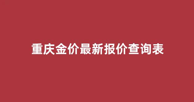 重庆金价最新报价查询表格_重庆金价最新报价查询表