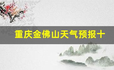 重庆金佛山天气预报30天_重庆金佛山天气预报十天