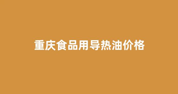 重庆食品用导热油价格_重庆导热油哪里有卖的