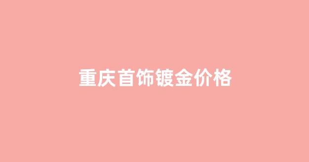 重庆镀金镀银废料市场在哪里?_重庆首饰镀金价格