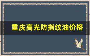 重庆高光防指纹油价格-重庆高光防指纹油价格表