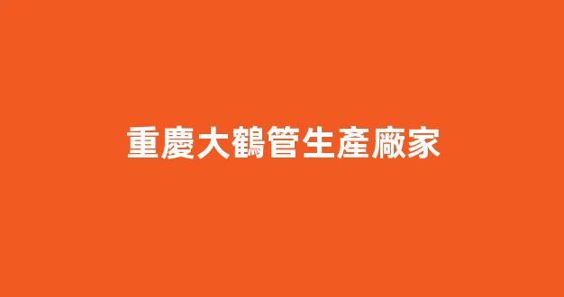 重慶大鶴管生產廠家(重慶大鶴管生產廠家地址)(1)