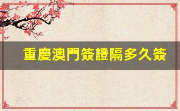 重慶澳門簽證隔多久簽一次(重慶辦理澳門簽注需要什么證件)