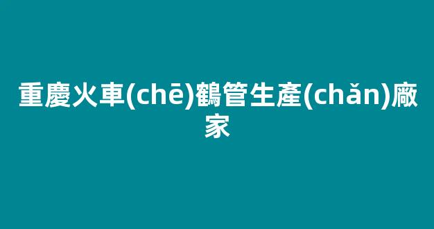 重慶火車(chē)鶴管生產(chǎn)廠家(重慶火車(chē)過(guò)樓房是什么景點(diǎn))(1)