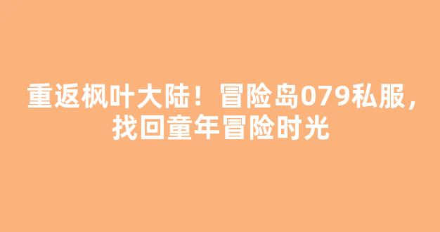 重返枫叶大陆！冒险岛079私服，找回童年冒险时光