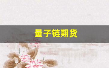 量子链期货(量子链今日价格)_https://www.fzdzcxj.com_北交所_第18张