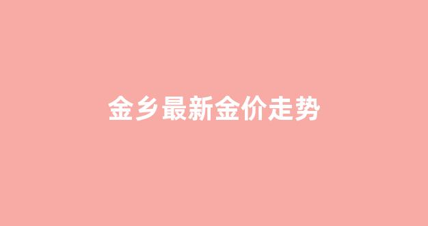 今日金乡_金乡最新金价走势