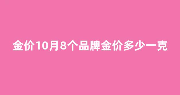 10.8黄金价格_金价10月8个品牌金价多少一克