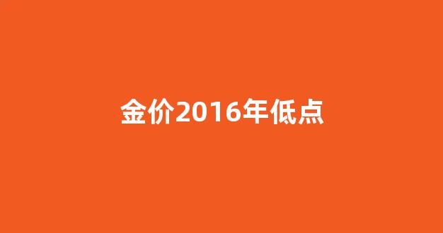 金价2016年低点_2016年黄金价格查询今日