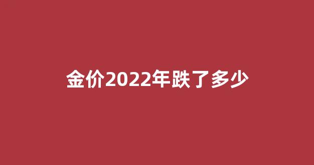 2022金价会持续下跌吗_金价2022年跌了多少