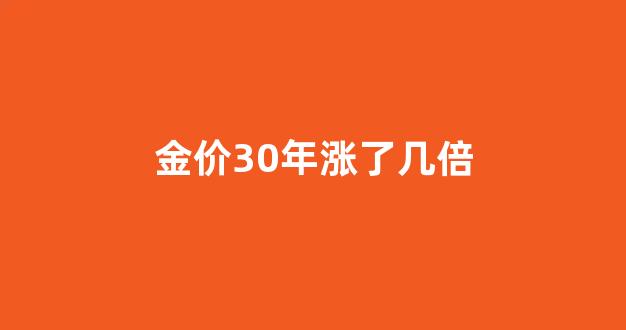 金价30年涨了几倍怎么回事_金价30年涨了几倍
