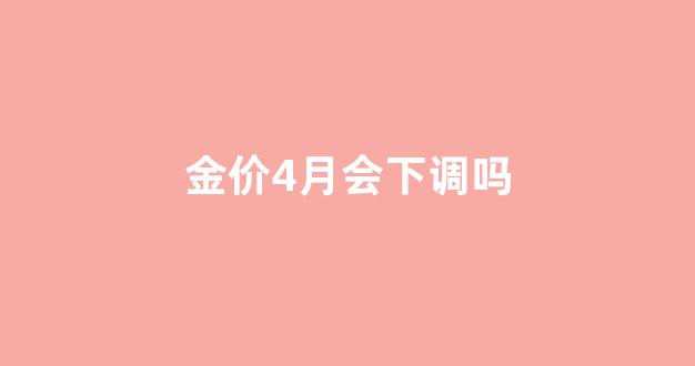 金价4月会下调吗_金价4月份走势