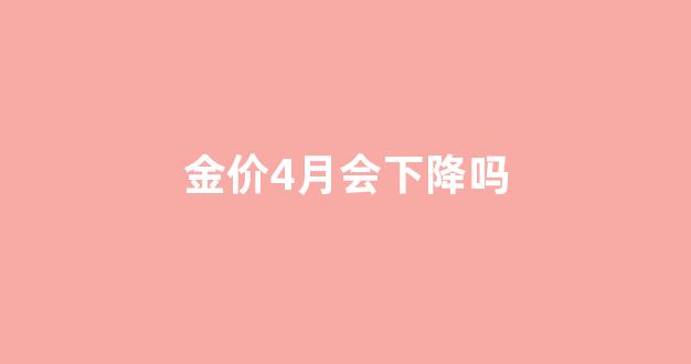 金价4月会下降吗_金价4月会下降吗