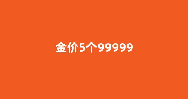 5个99999黄金价格_金价5个99999