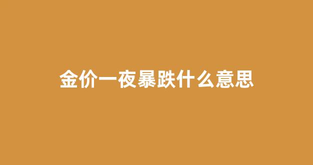 金价一夜暴跌什么意思_黄金一夜之间暴跌