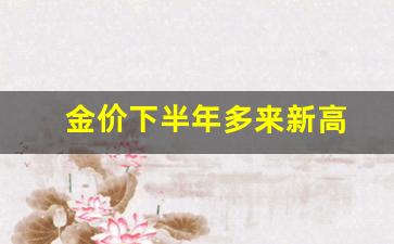 金价下半年会涨吗_金价下半年多来新高