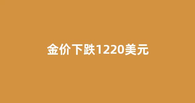 2021金价会降吗1500美元_金价下跌1220美元