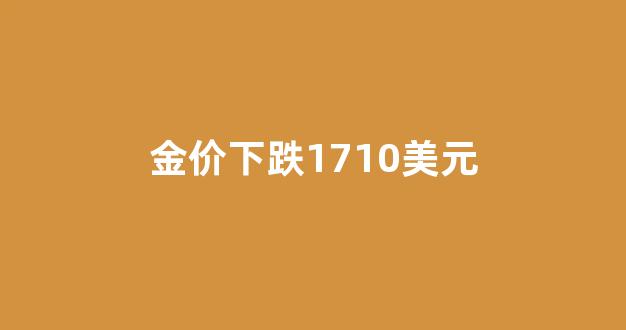 黄金下跌100美元_金价下跌1710美元