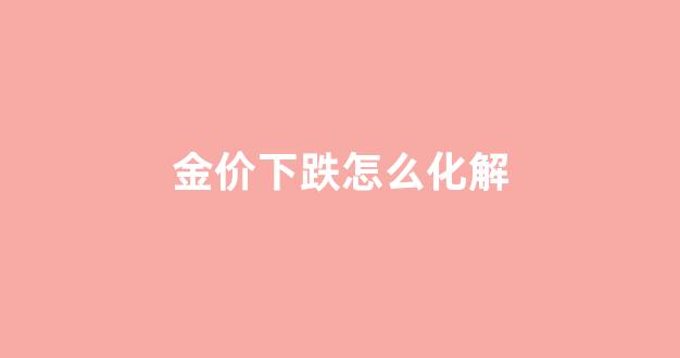 金价下跌怎么化解_金价跌价
