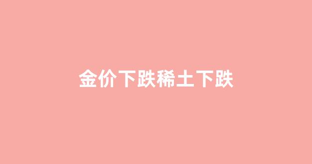 稀土价格回落_金价下跌稀土下跌