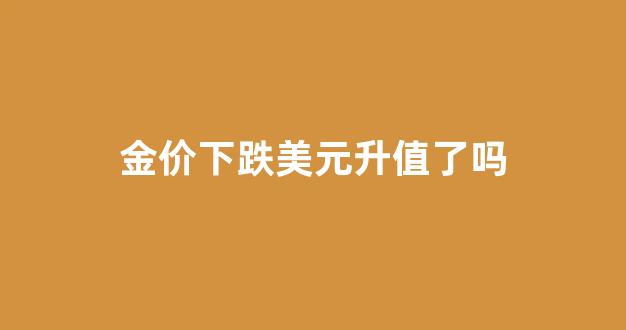 金价下跌美元升值了吗_金价下跌美元升值了吗