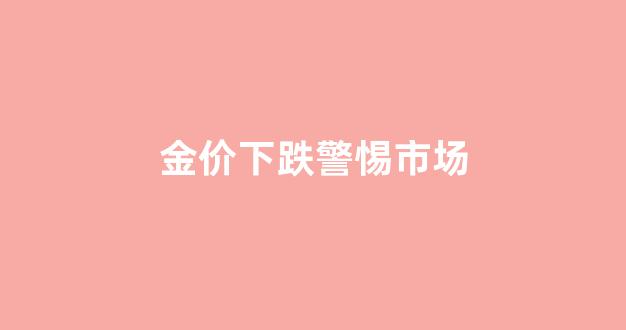 金价下跌趋势_金价下跌警惕市场