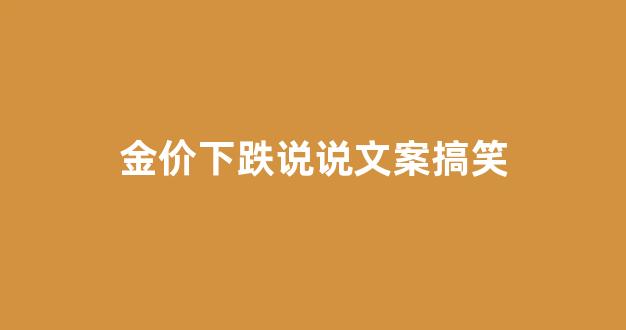 金价下跌说说文案搞笑_金价跌了对金店有影响吗