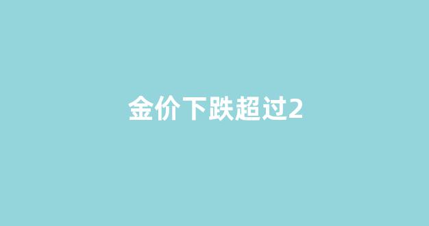 金价继续下跌_金价下跌超过2
