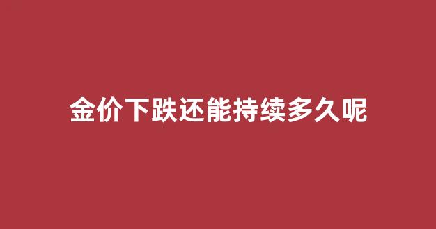 金价下跌还能持续多久呢_金价在下跌