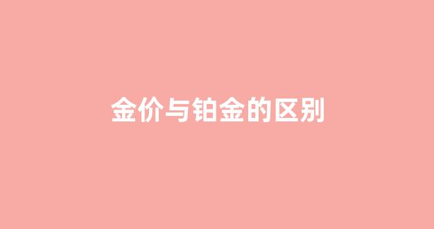 金价与铂金的区别_铂金和黄金的市场价