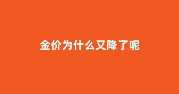 金价为什么又降了呢_金价为什么突然跌了2021
