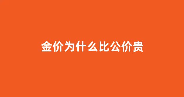 金价为什么比公价贵_金价为什么比公价贵那么多