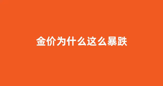 金价为什么这么暴跌_金价为什么会涨那么快