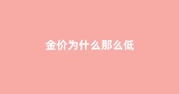 为什么金价跌这么多_金价为什么那么低