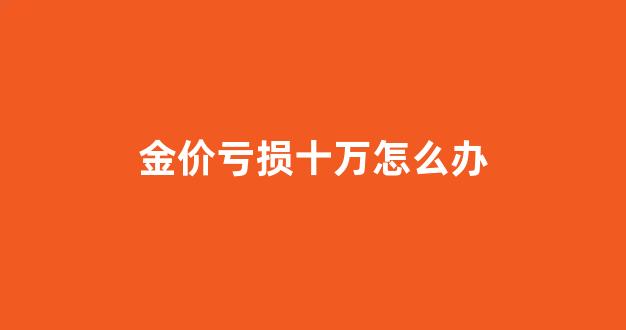 黄金亏损怎么办_金价亏损十万怎么办