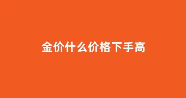 金价什么价适合入手_金价什么价格下手高