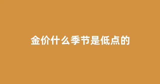 金价什么季节便宜点_金价什么季节是低点的