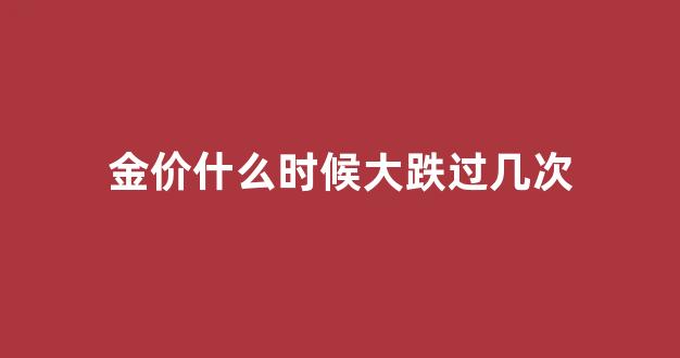 金价什么时候大跌过几次_金价什么时候回升