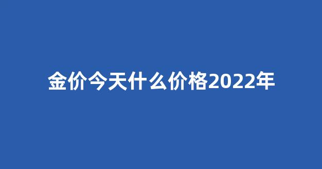 金价实物今天什么价格_金价今天什么价格2022年